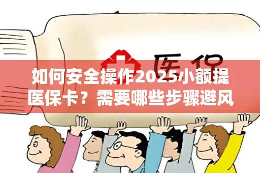 如何安全操作2025小额提医保卡？需要哪些步骤避风险？